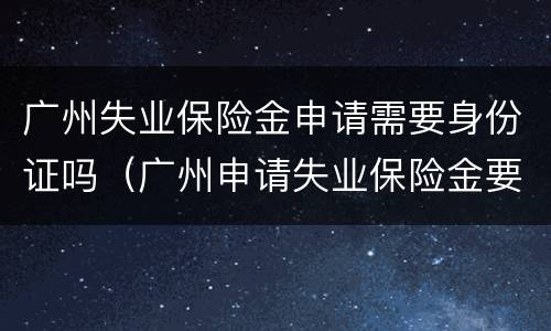 广州失业保险金申请需要身份证吗（广州申请失业保险金要办哪些手续）