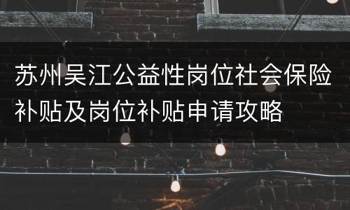 苏州吴江公益性岗位社会保险补贴及岗位补贴申请攻略