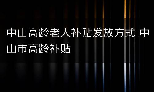 中山高龄老人补贴发放方式 中山市高龄补贴