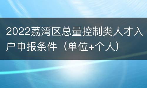2022荔湾区总量控制类人才入户申报条件（单位+个人）