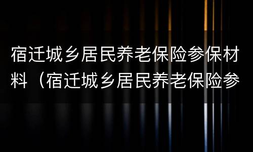 宿迁城乡居民养老保险参保材料（宿迁城乡居民养老保险参保材料是什么）