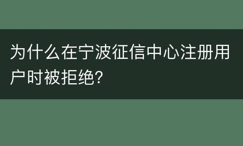 为什么在宁波征信中心注册用户时被拒绝？