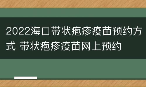 2022海口带状疱疹疫苗预约方式 带状疱疹疫苗网上预约