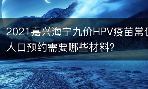 2021嘉兴海宁九价HPV疫苗常住人口预约需要哪些材料？