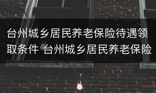 台州城乡居民养老保险待遇领取条件 台州城乡居民养老保险待遇领取条件