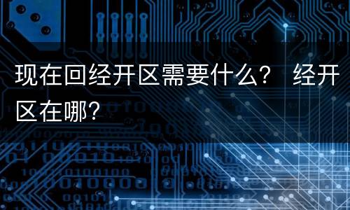 现在回经开区需要什么？ 经开区在哪?