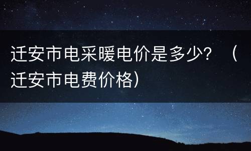迁安市电采暖电价是多少？（迁安市电费价格）