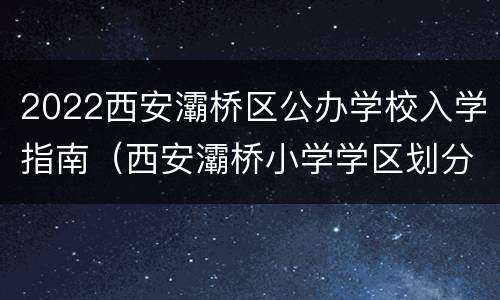 2022西安灞桥区公办学校入学指南（西安灞桥小学学区划分2020）