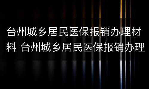 台州城乡居民医保报销办理材料 台州城乡居民医保报销办理材料清单