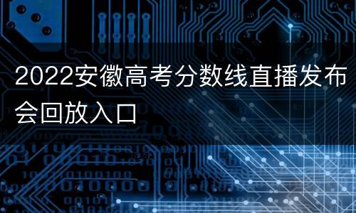 2022安徽高考分数线直播发布会回放入口