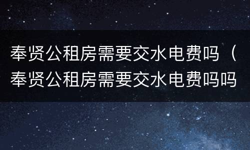 奉贤公租房需要交水电费吗（奉贤公租房需要交水电费吗吗）