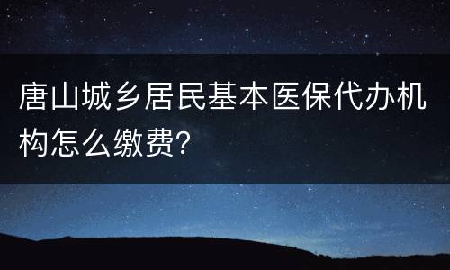 唐山城乡居民基本医保代办机构怎么缴费？