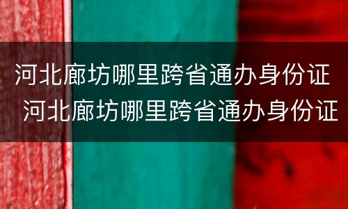 河北廊坊哪里跨省通办身份证 河北廊坊哪里跨省通办身份证最快