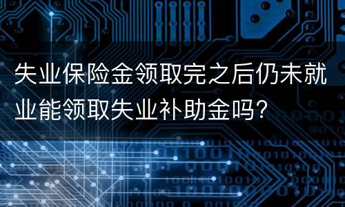 失业保险金领取完之后仍未就业能领取失业补助金吗?