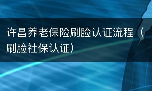许昌养老保险刷脸认证流程（刷脸社保认证）
