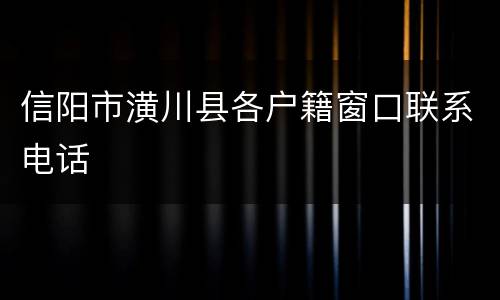 信阳市潢川县各户籍窗口联系电话