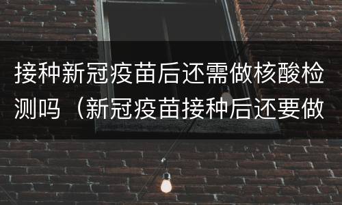 接种新冠疫苗后还需做核酸检测吗（新冠疫苗接种后还要做核酸检测吗）