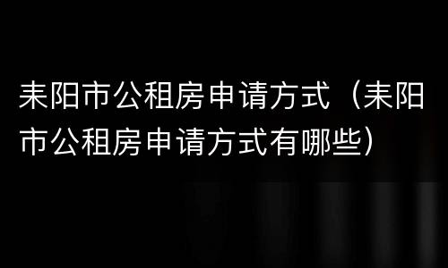 耒阳市公租房申请方式（耒阳市公租房申请方式有哪些）