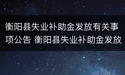 衡阳县失业补助金发放有关事项公告 衡阳县失业补助金发放有关事项公告时间