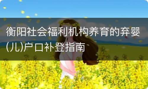 衡阳社会福利机构养育的弃婴(儿)户口补登指南