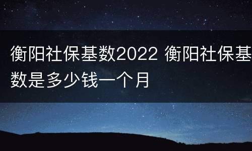衡阳社保基数2022 衡阳社保基数是多少钱一个月