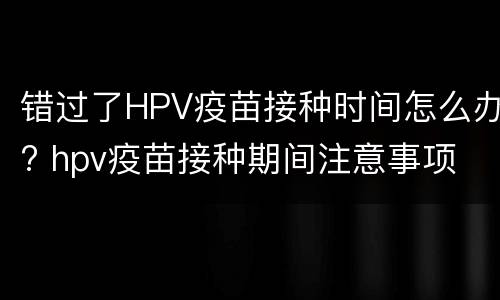 错过了HPV疫苗接种时间怎么办? hpv疫苗接种期间注意事项