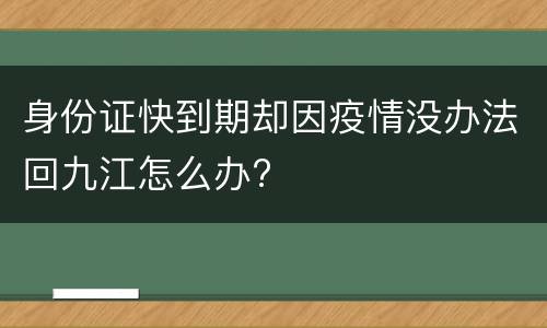 身份证快到期却因疫情没办法回九江怎么办?