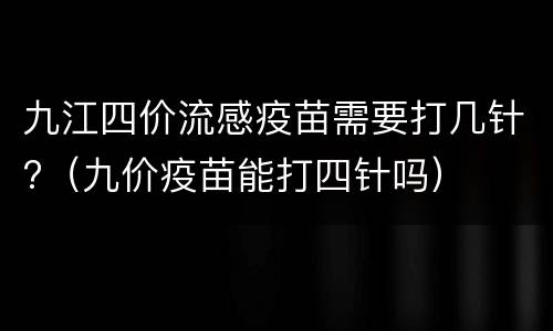 九江四价流感疫苗需要打几针?（九价疫苗能打四针吗）