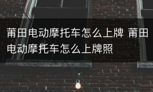 莆田电动摩托车怎么上牌 莆田电动摩托车怎么上牌照