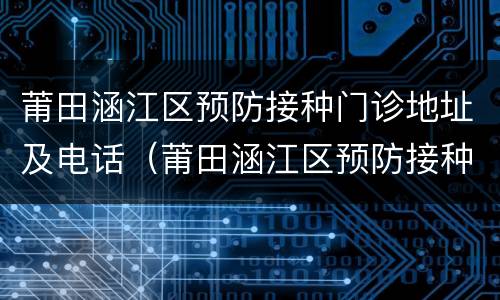 莆田涵江区预防接种门诊地址及电话（莆田涵江区预防接种门诊地址及电话查询）