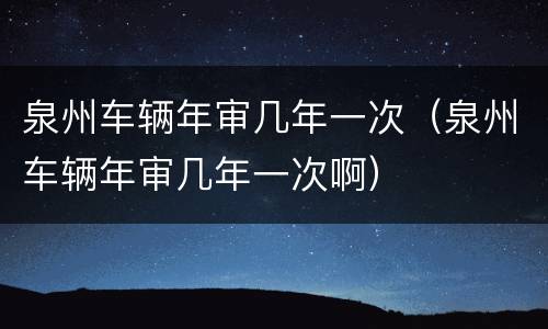 泉州车辆年审几年一次（泉州车辆年审几年一次啊）