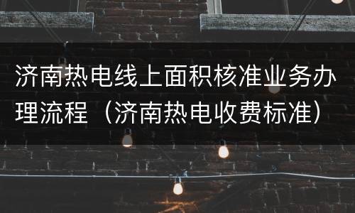 济南热电线上面积核准业务办理流程（济南热电收费标准）