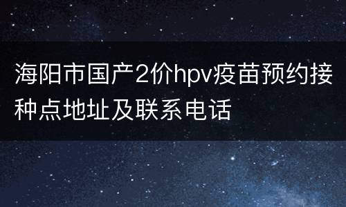海阳市国产2价hpv疫苗预约接种点地址及联系电话