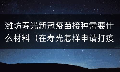 潍坊寿光新冠疫苗接种需要什么材料（在寿光怎样申请打疫苗）
