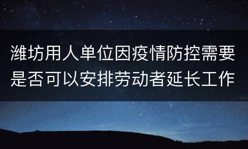 潍坊用人单位因疫情防控需要是否可以安排劳动者延长工作时间?