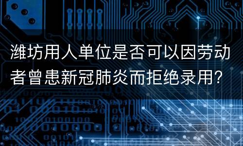 潍坊用人单位是否可以因劳动者曾患新冠肺炎而拒绝录用?