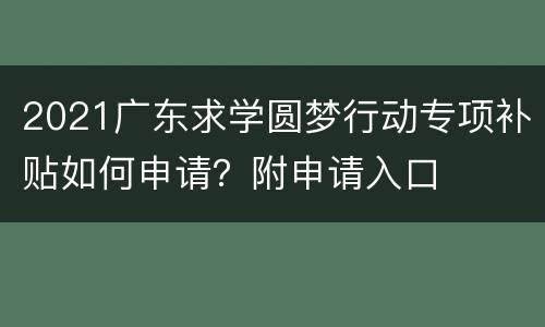 2021广东求学圆梦行动专项补贴如何申请？附申请入口