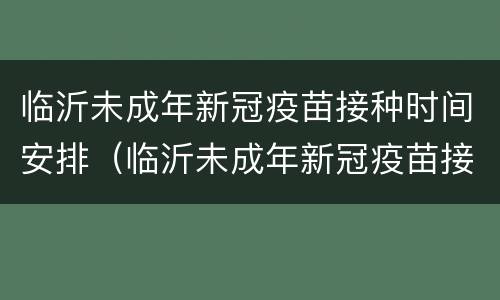 临沂未成年新冠疫苗接种时间安排（临沂未成年新冠疫苗接种时间安排表）