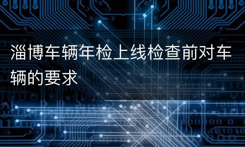 淄博车辆年检上线检查前对车辆的要求