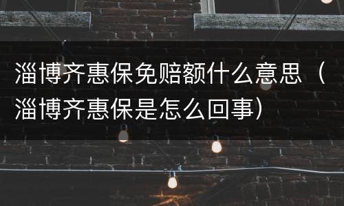 淄博齐惠保免赔额什么意思（淄博齐惠保是怎么回事）