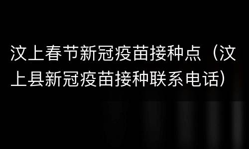 汶上春节新冠疫苗接种点（汶上县新冠疫苗接种联系电话）