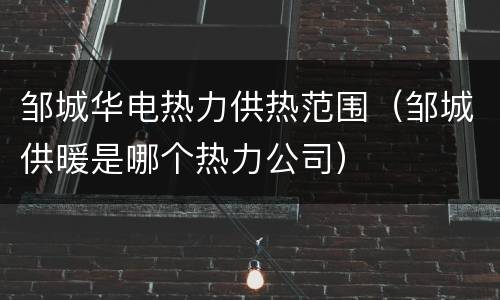 邹城华电热力供热范围（邹城供暖是哪个热力公司）