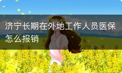 济宁长期在外地工作人员医保怎么报销