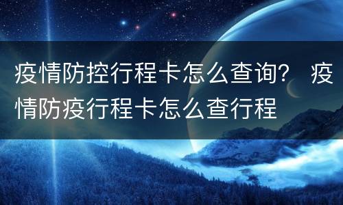 疫情防控行程卡怎么查询？ 疫情防疫行程卡怎么查行程