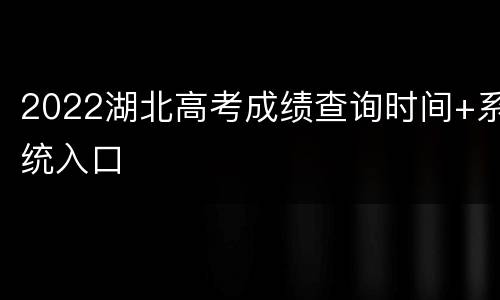 2022湖北高考成绩查询时间+系统入口
