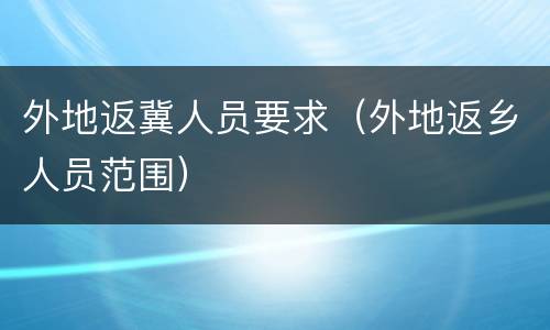 外地返冀人员要求（外地返乡人员范围）