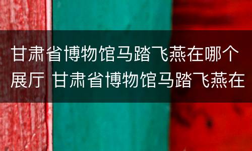 甘肃省博物馆马踏飞燕在哪个展厅 甘肃省博物馆马踏飞燕在哪个展厅