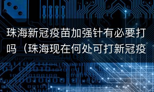 珠海新冠疫苗加强针有必要打吗（珠海现在何处可打新冠疫苗第一针）