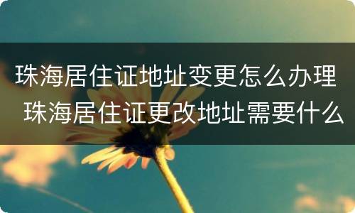 珠海居住证地址变更怎么办理 珠海居住证更改地址需要什么资料