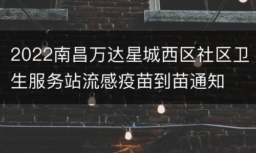 2022南昌万达星城西区社区卫生服务站流感疫苗到苗通知